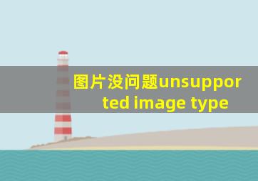 图片没问题unsupported image type